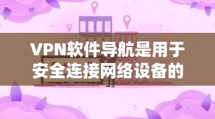 VPN软件导航是用于安全连接网络设备的工具，主要包括Windows、Mac、Linux和移动端四种系统。这些软件通过设置、管理功能来保护数据传输安全。以下是对这些软件导航系统的详细介绍