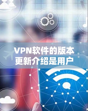 VPN软件的版本更新介绍是用户获取关键信息的重要环节，以下是详细的步骤和建议