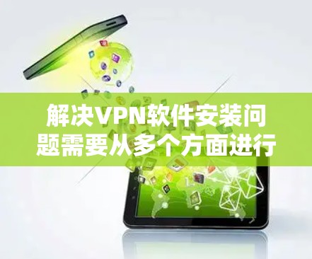 解决VPN软件安装问题需要从多个方面进行检查和调整。以下是详细的解决步骤