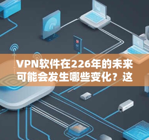 VPN软件在226年的未来可能会发生哪些变化？这是一个值得深思的问题。以下是一些可能的影响和趋势