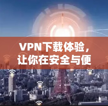 VPN下载体验，让你在安全与便利间找到平衡