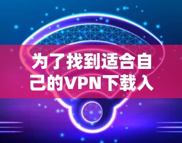为了找到适合自己的VPN下载入口，可以按照以下步骤进行选择