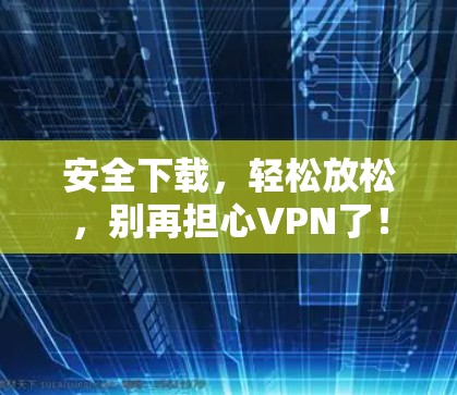 安全下载，轻松放松，别再担心VPN了！