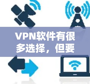 VPN软件有很多选择，但要选择可靠的软件，需要考虑安全性和稳定性。以下是一些常见的VPN软件推荐，根据不同的需求和特点进行分类