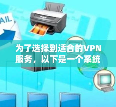 为了选择到适合的VPN服务，以下是一个系统化的推荐指南