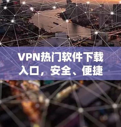 VPN热门软件下载入口，安全、便捷、多平台，pick它，就选它！