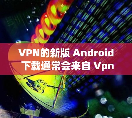 VPN的新版 Android 下载通常会来自 Vpnsoft 等公司。以下是 Vpnsoft VPN 3.和 Vpnsoft VPN 4.的下载链接和使用指南 VPN的新版 Android 下载通常会来自 Vpnsoft 等公司。以下是 Vpnsoft VPN 3.和 Vpnsoft VPN 4.的下载链接和使用指南