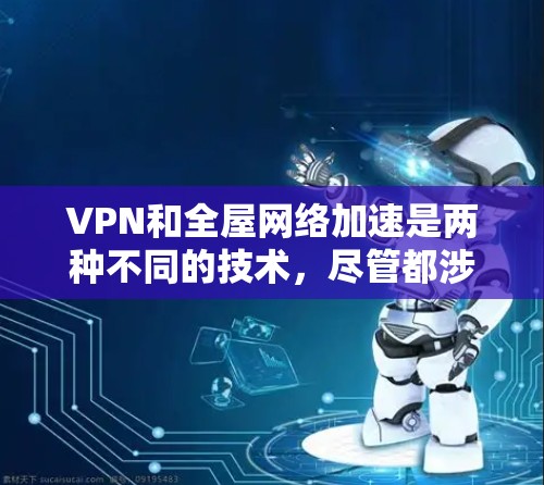VPN和全屋网络加速是两种不同的技术,尽管都涉及在家使用高速网络,但它们有不同的应用场景和优势。以下是对这两种技术的详细总结和比较 VPN和全屋网络加速是两种不同的技术,尽管都涉及在家使用高速网络,但它们有不同的应用场景和优势。以下是对这两种技术的详细总结和比较
