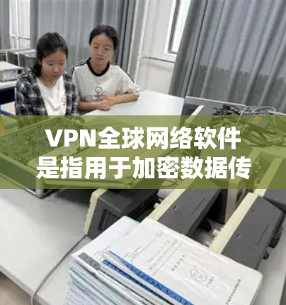 VPN全球网络软件是指用于加密数据传输，支持全球范围内的网络连接的软件。这些软件通常基于互联网加密，允许用户通过互联网连接到任何国家的服务器。以下是一些常见的VPN软件