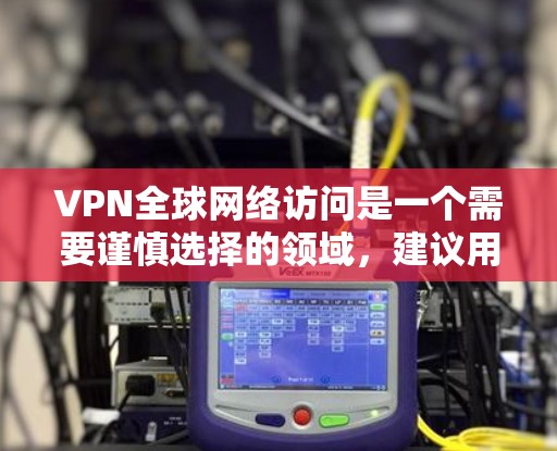 VPN全球网络访问是一个需要谨慎选择的领域，建议用户根据自己的需求和条件进行选择。以下是一些主要的VPN平台，供您参考