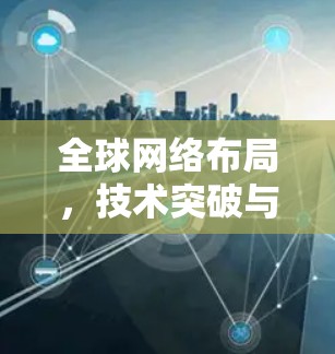 全球网络布局,技术突破与挑战 全球网络布局,技术突破与挑战