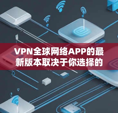 VPN全球网络APP的最新版本取决于你选择的公司和网络服务提供商。以下是一些常见的VPN服务平台及其最新版本特点 VPN全球网络APP的最新版本取决于你选择的公司和网络服务提供商。以下是一些常见的VPN服务平台及其最新版本特点