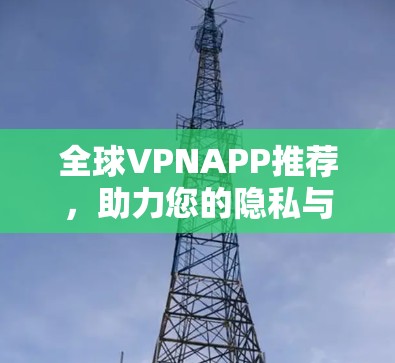 全球VPNAPP推荐,助力您的隐私与安全 全球VPNAPP推荐,助力您的隐私与安全