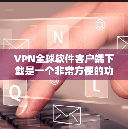 VPN全球软件客户端下载是一个非常方便的功能，如果你正在寻找如何为你的电脑配置一个VPN软件，以下是一些常见的推荐工具和下载链接，供你选择