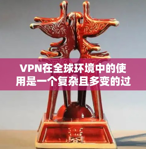 VPN在全球环境中的使用是一个复杂且多变的过程，涉及多个因素和挑战。以下是对VPN全球环境的详细总结