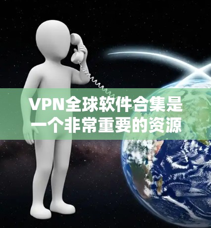 VPN全球软件合集是一个非常重要的资源，因为它包含了众多用于远程访问互联网的工具和软件。以下是几个主要的VPN软件推荐，涵盖了不同的平台和用途
