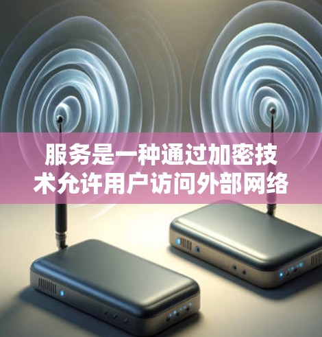 服务是一种通过加密技术允许用户访问外部网络内容的技术。以下是详细的步骤说明