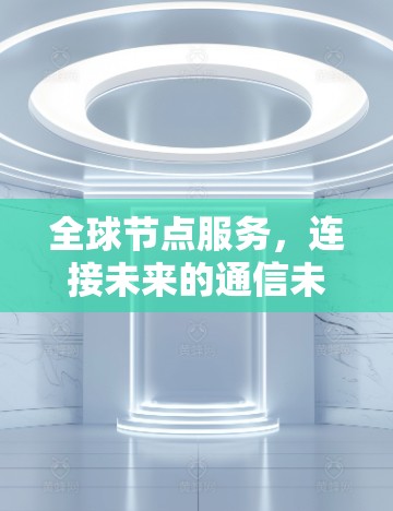 全球节点服务,连接未来的通信未来 全球节点服务,连接未来的通信未来