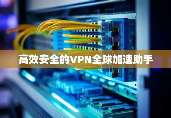 高效安全的VPN全球加速助手 高效安全的VPN全球加速助手