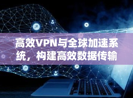 高效VPN与全球加速系统，构建高效数据传输的未来