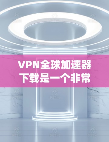 VPN全球加速器下载是一个非常实用的工具，可以帮助你快速连接到国际网络，避免因延迟或安全问题影响您的体验。以下是一些 commonly used VPN加速器推荐