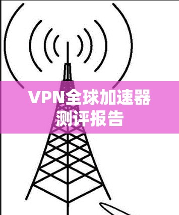 VPN全球加速器测评报告