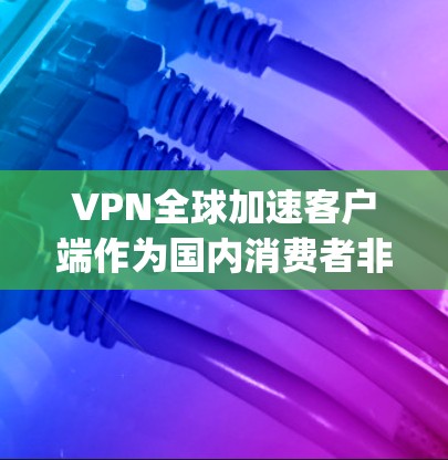 VPN全球加速客户端作为国内消费者非常关注的工具之一，近年来在国际市场的竞争中逐渐崛起。以下是几种 popular 的国内VPN客户端，包括其最新版本