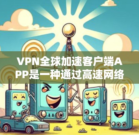 VPN全球加速客户端APP是一种通过高速网络加速连接到国外服务器的VPN服务。这些APP通常包括配置、设置和使用方法，以提高VPN的连接速度。以下是一些步骤和信息，帮助你更好地使用这些客户端