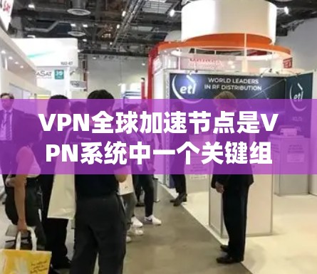 VPN全球加速节点是VPN系统中一个关键组成部分，用于提升用户连接速度并保护数据安全。以下是其关键点的总结