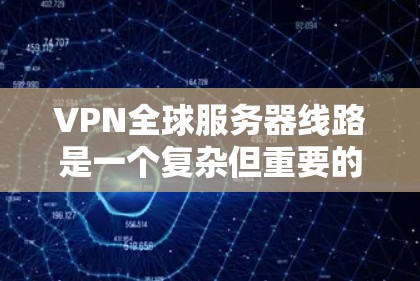 VPN全球服务器线路是一个复杂但重要的技术领域，涉及多个方面，包括技术配置、安全管理和访问方式。以下是对该问题的分步解答