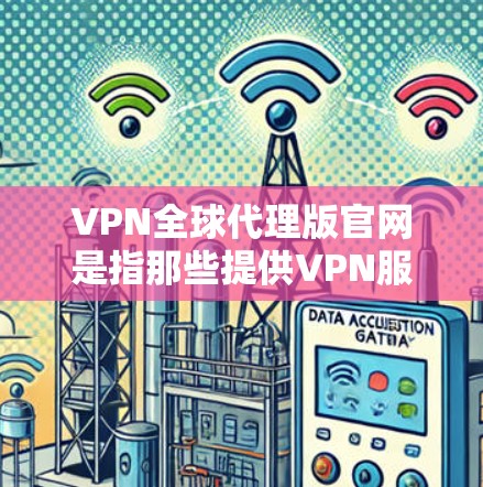 VPN全球代理版官网是指那些提供VPN服务的网站，而不是直接提供VPN功能的公司。以下是一些可能的VPN全球代理版官网，包括它们的域名和主要功能