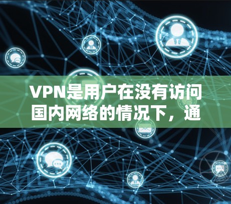 VPN是用户在没有访问国内网络的情况下，通过加密方式访问国内网站或应用的网络服务。全球VPN则更进一步，可以访问任何国家的网络。以下是详细的推荐和建议
