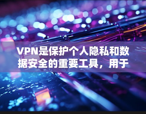 VPN是保护个人隐私和数据安全的重要工具，用于远程访问网络资源。以下是几种常见的VPN软件和下载链接，供您参考