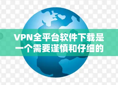 VPN全平台软件下载是一个需要谨慎和仔细的过程，以下是一些建议和步骤，帮助您更好地下载和安全使用VPN软件