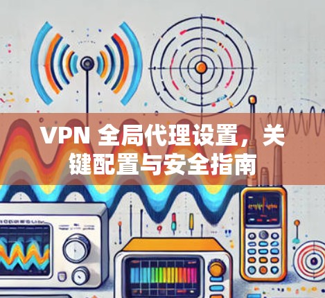 VPN 全局代理设置,关键配置与安全指南 VPN 全局代理设置,关键配置与安全指南