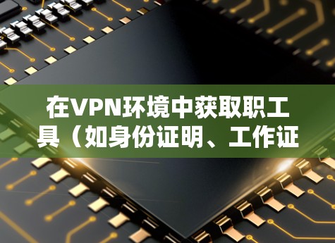 在VPN环境中获取职工具(如身份证明、工作证等)通常需要遵循以下步骤和注意事项 在VPN环境中获取职工具(如身份证明、工作证等)通常需要遵循以下步骤和注意事项