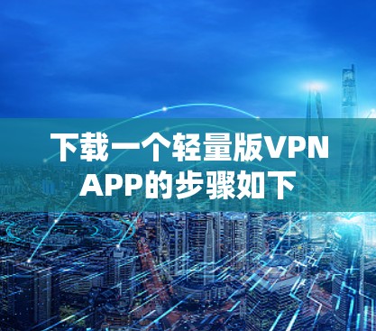 下载一个轻量版VPNAPP的步骤如下