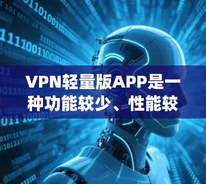 VPN轻量版APP是一种功能较少、性能较低的软件，通常用于特定场景，如移动使用或轻量级访问。以下是几种常见的轻量版VPNapp