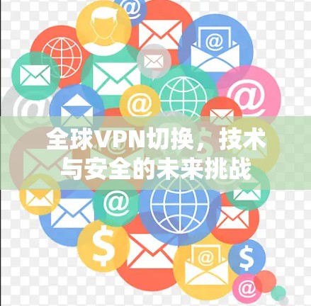 全球VPN切换，技术与安全的未来挑战