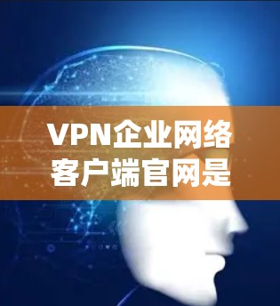 VPN企业网络客户端官网是用于访问企业服务器和云服务的在线资源的专用网站。以下是通过系统步骤获取这些网站的方法