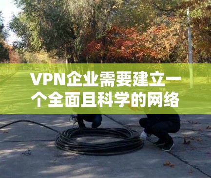 VPN企业需要建立一个全面且科学的网络方案，以确保提供安全、可靠和合规的网络服务。以下是一个综合的VPN企业网络方案框架，涵盖基础设施、安全措施、培训、数据保护、备份、监控和应急响应等方面