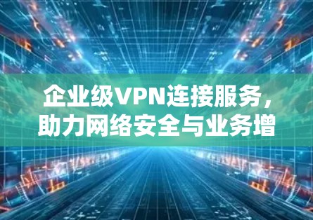 企业级VPN连接服务，助力网络安全与业务增长