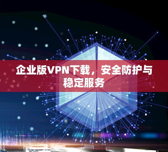 企业版VPN下载，安全防护与稳定服务