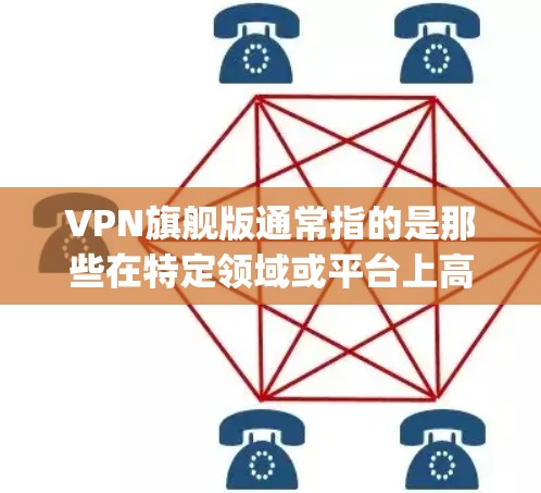 VPN旗舰版通常指的是那些在特定领域或平台上高度优化、提供顶级安全、性能强劲、用户体验 Exception的VPN服务。以下是关于VPN旗舰版的一些关键点和建议