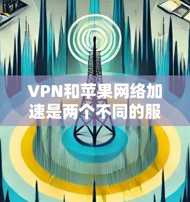 VPN和苹果网络加速是两个不同的服务，虽然都涉及网络加速，但它们的功能和使用方式有所不同
