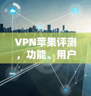 VPN苹果评测，功能、用户体验与推荐