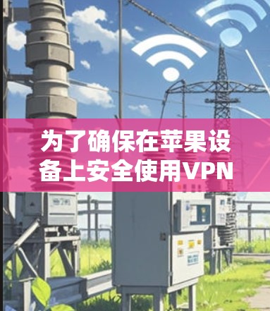为了确保在苹果设备上安全使用VPN，以下是一个全面的指南