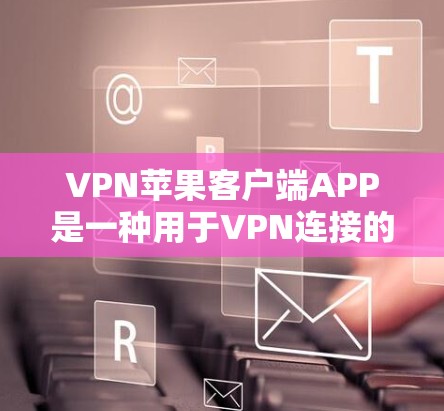 VPN苹果客户端APP是一种用于VPN连接的客户端软件，主要是为了解决VPN连接问题而设计的。以下是一些关于VPN苹果客户端APP的常见问题和解决方法