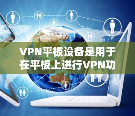 VPN平板设备是用于在平板上进行VPN功能的设备，旨在为用户提供便捷的VPN连接和操作体验。以下是关于VPN平板设备的详细分析