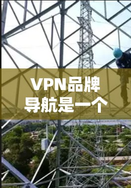 VPN品牌导航是一个非常重要的部分，因为选择合适的VPN品牌可以帮助您更好地保护您的数据和安全。以下是一些主要的VPN品牌及其特点